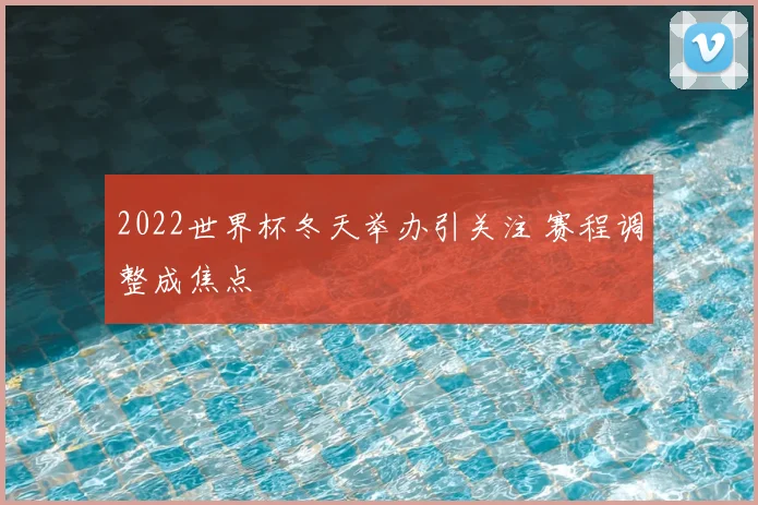 2022世界杯冬天举办引关注 赛程调整成焦点