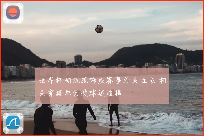 世界杯潮流服饰成赛事外关注点 相关穿搭元素受球迷追捧