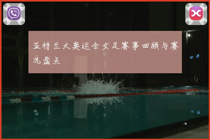 亚特兰大奥运会女足赛事回顾与赛况盘点