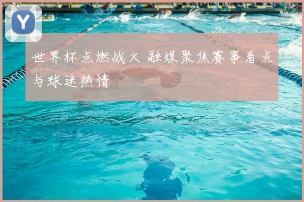 世界杯点燃战火 融媒聚焦赛事看点与球迷热情