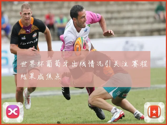 世界杯葡萄牙出线情况引关注 赛程结果成焦点