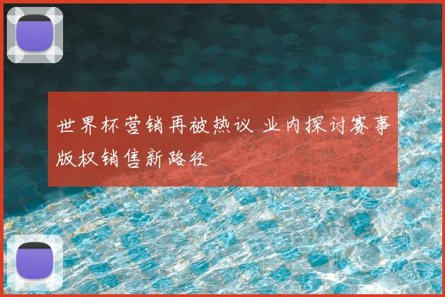 世界杯营销再被热议 业内探讨赛事版权销售新路径