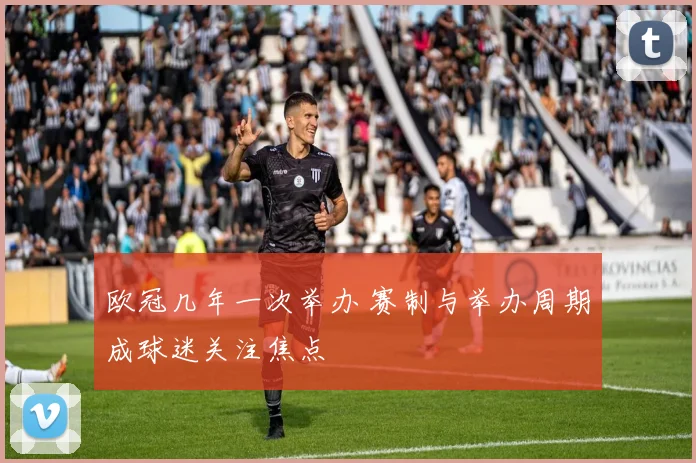 欧冠几年一次举办 赛制与举办周期成球迷关注焦点