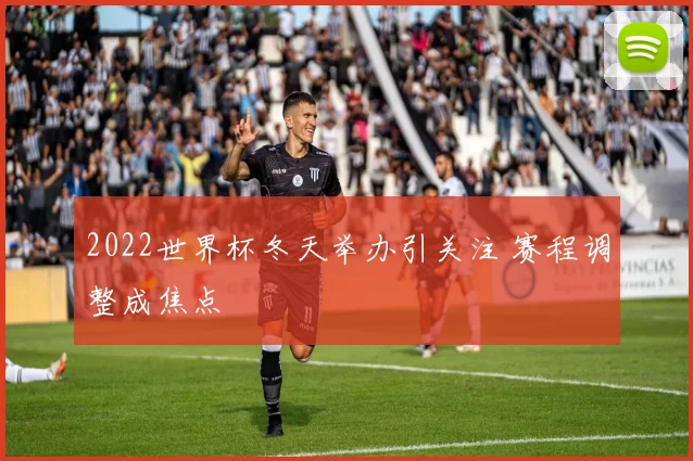 2022世界杯冬天举办引关注 赛程调整成焦点