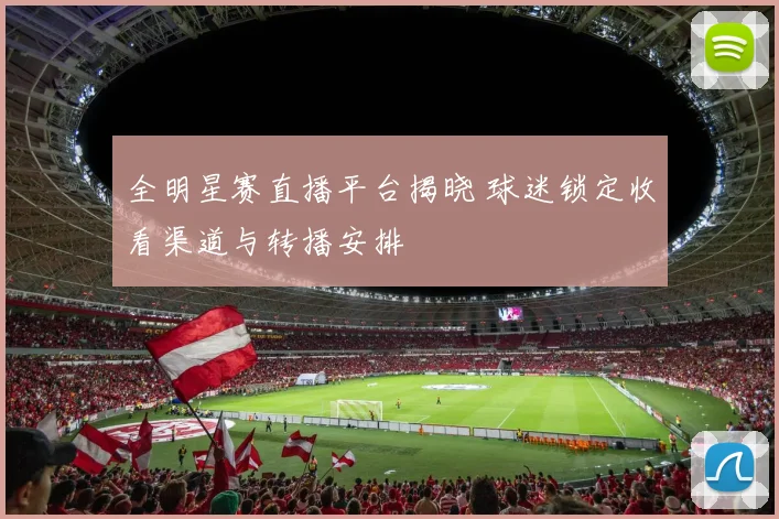 全明星赛直播平台揭晓 球迷锁定收看渠道与转播安排