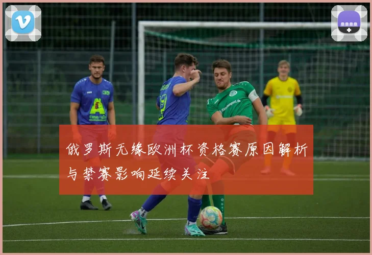 俄罗斯无缘欧洲杯资格赛原因解析与禁赛影响延续关注