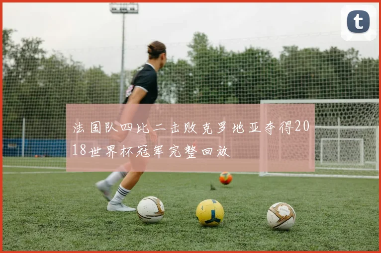 法国队四比二击败克罗地亚夺得2018世界杯冠军完整回放
