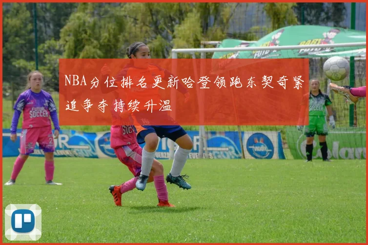NBA分位排名更新哈登领跑东契奇紧追争夺持续升温
