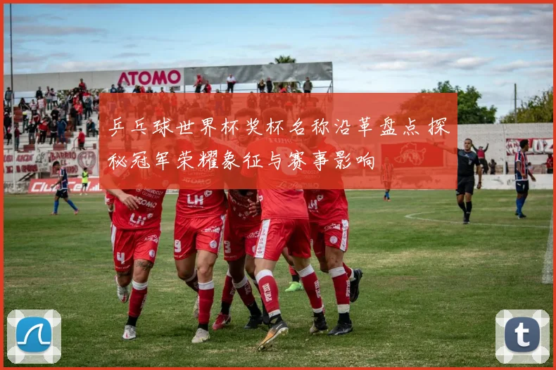 乒乓球世界杯奖杯名称沿革盘点 探秘冠军荣耀象征与赛事影响