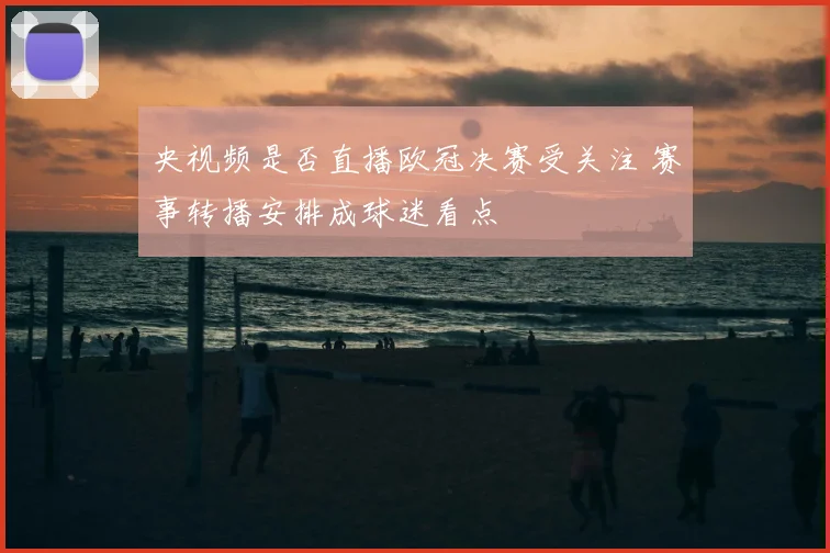 央视频是否直播欧冠决赛受关注 赛事转播安排成球迷看点