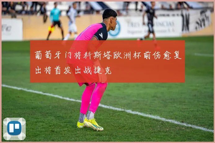 葡萄牙门将科斯塔欧洲杯前伤愈复出将首发出战捷克