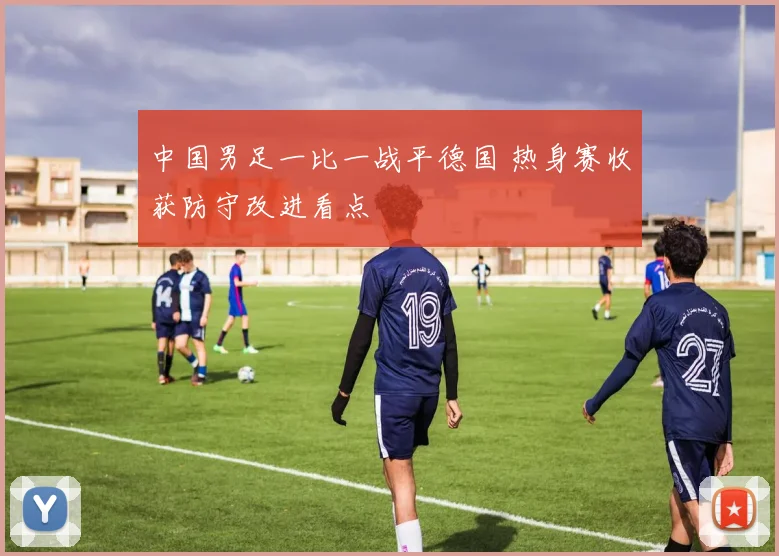 中国男足一比一战平德国 热身赛收获防守改进看点