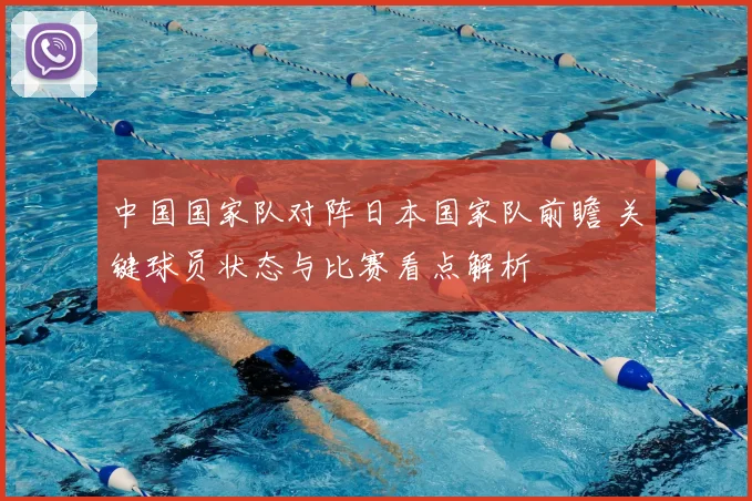 中国国家队对阵日本国家队前瞻 关键球员状态与比赛看点解析