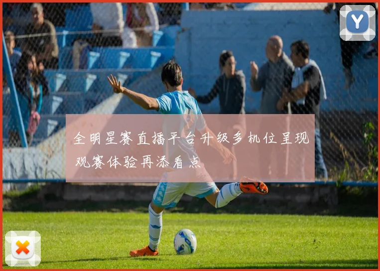 全明星赛直播平台升级多机位呈现 观赛体验再添看点