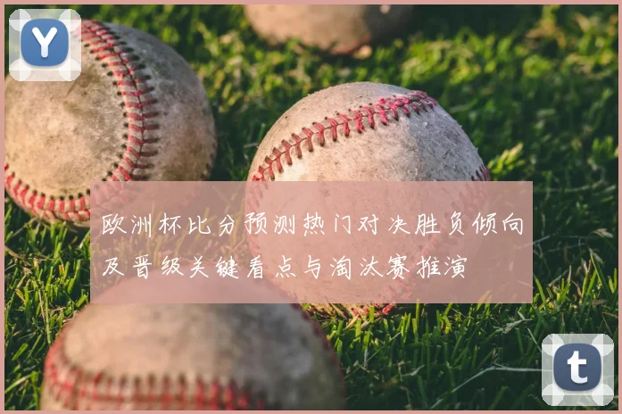 欧洲杯比分预测热门对决胜负倾向及晋级关键看点与淘汰赛推演