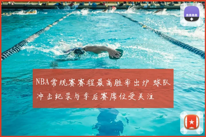 NBA常规赛赛程最高胜率出炉 球队冲击纪录与季后赛席位受关注