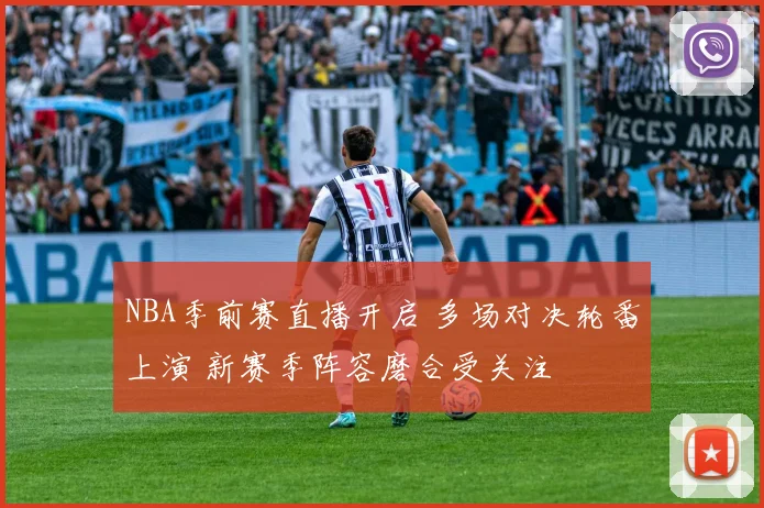 NBA季前赛直播开启 多场对决轮番上演 新赛季阵容磨合受关注