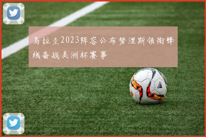 乌拉圭2023阵容公布努涅斯领衔锋线备战美洲杯赛事