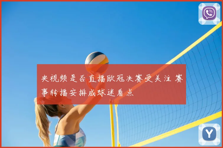 央视频是否直播欧冠决赛受关注 赛事转播安排成球迷看点