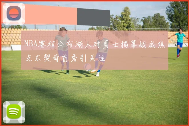 NBA赛程公布湖人对勇士揭幕战成焦点东契奇首秀引关注