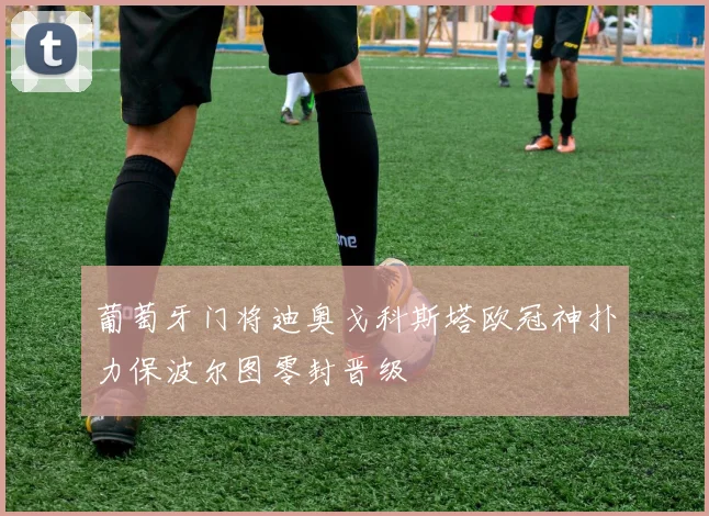 葡萄牙门将迪奥戈科斯塔欧冠神扑力保波尔图零封晋级