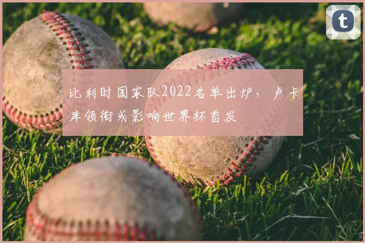 比利时国家队2022名单出炉,卢卡库领衔或影响世界杯首发