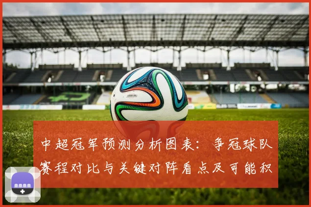 中超冠军预测分析图表:争冠球队赛程对比与关键对阵看点及可能积分走势