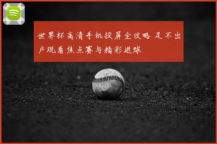 世界杯高清手机投屏全攻略 足不出户观看焦点赛与精彩进球