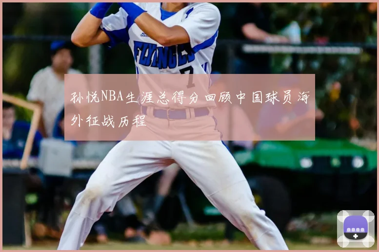 孙悦NBA生涯总得分回顾中国球员海外征战历程