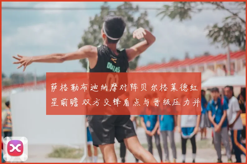 萨格勒布迪纳摩对阵贝尔格莱德红星前瞻 双方交锋看点与晋级压力并存