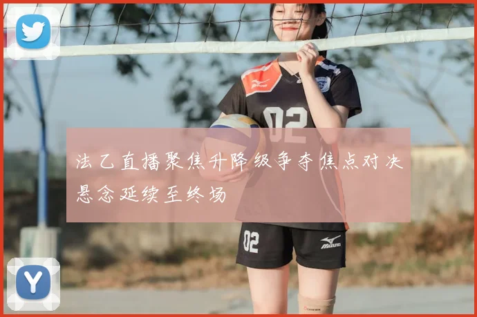 法乙直播聚焦升降级争夺焦点对决悬念延续至终场