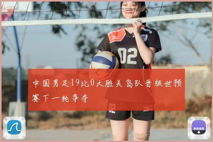 中国男足19比0大胜关岛队晋级世预赛下一轮争夺