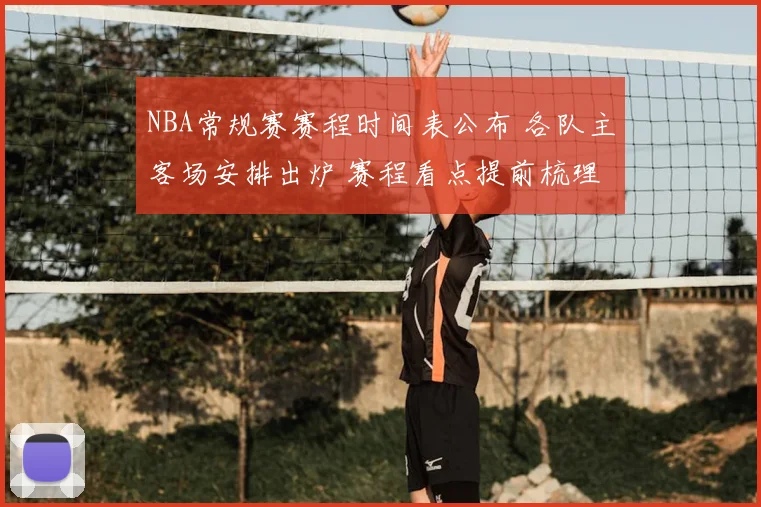 NBA常规赛赛程时间表公布 各队主客场安排出炉 赛程看点提前梳理