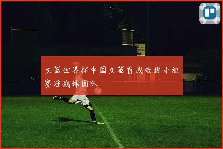女篮世界杯中国女篮首战告捷小组赛迎战韩国队