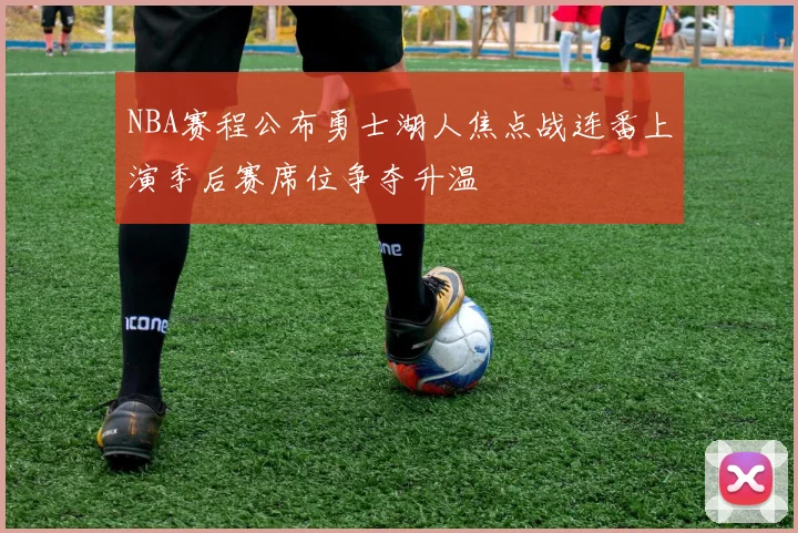 NBA赛程公布勇士湖人焦点战连番上演季后赛席位争夺升温