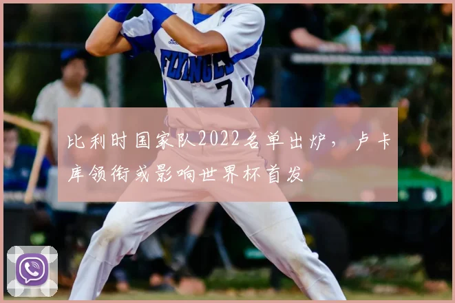 比利时国家队2022名单出炉,卢卡库领衔或影响世界杯首发