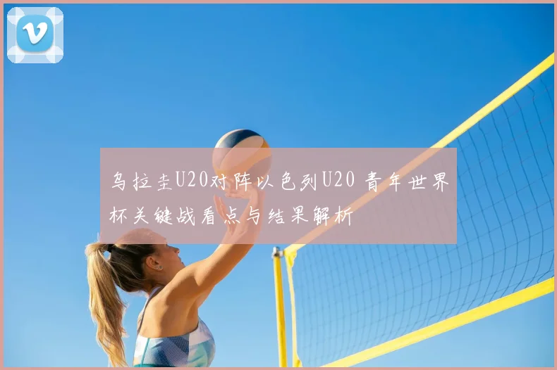 乌拉圭U20对阵以色列U20 青年世界杯关键战看点与结果解析