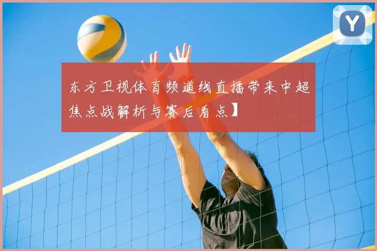 东方卫视体育频道线直播带来中超焦点战解析与赛后看点】