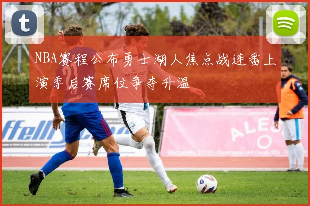 NBA赛程公布勇士湖人焦点战连番上演季后赛席位争夺升温