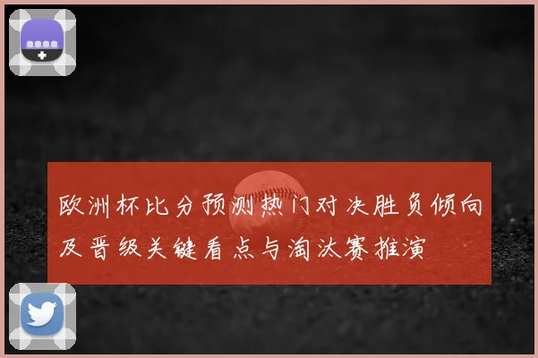 欧洲杯比分预测热门对决胜负倾向及晋级关键看点与淘汰赛推演