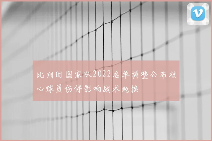 比利时国家队2022名单调整公布核心球员伤停影响战术轮换