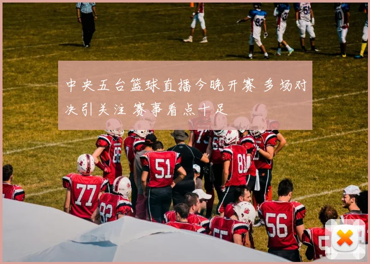 中央五台篮球直播今晚开赛 多场对决引关注 赛事看点十足