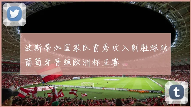 波斯蒂加国家队首秀攻入制胜球助葡萄牙晋级欧洲杯正赛