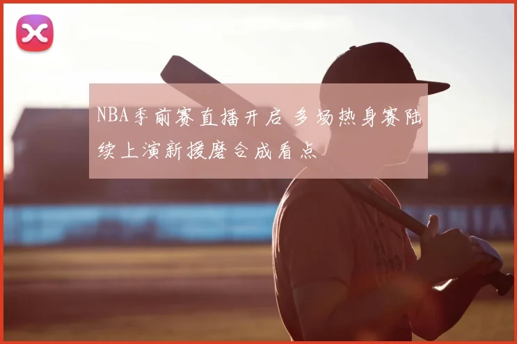 NBA季前赛直播开启 多场热身赛陆续上演新援磨合成看点