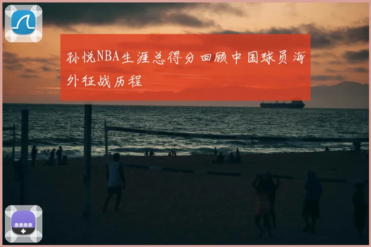 孙悦NBA生涯总得分回顾中国球员海外征战历程