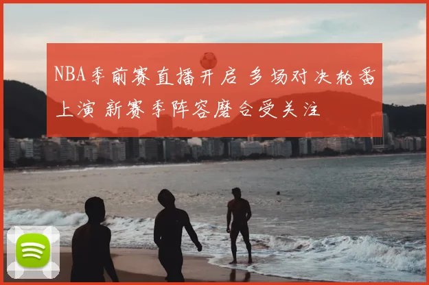 NBA季前赛直播开启 多场对决轮番上演 新赛季阵容磨合受关注
