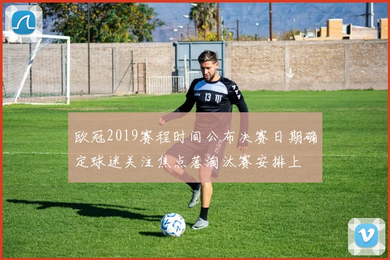 欧冠2019赛程时间公布决赛日期确定球迷关注焦点落淘汰赛安排上