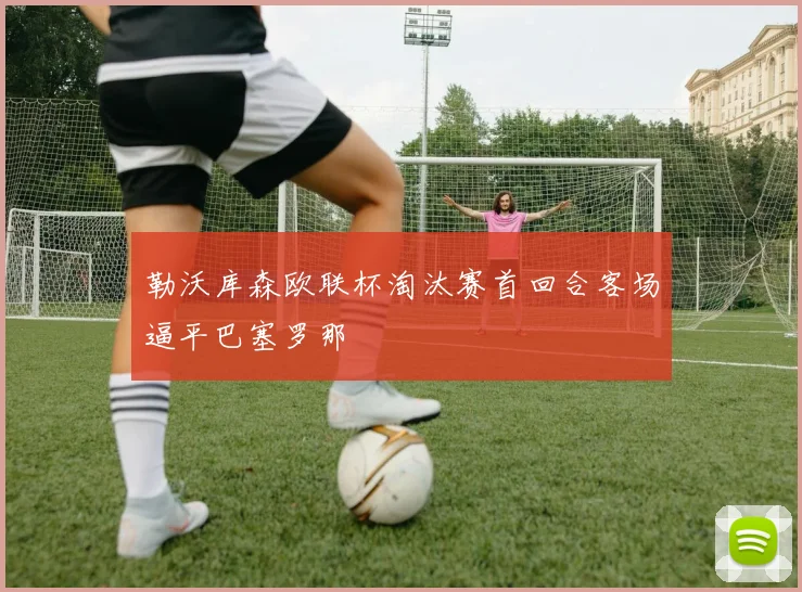 勒沃库森欧联杯淘汰赛首回合客场逼平巴塞罗那