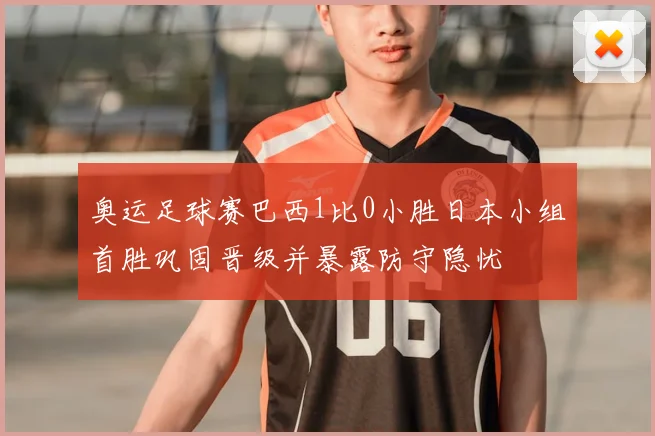 奥运足球赛巴西1比0小胜日本小组首胜巩固晋级并暴露防守隐忧