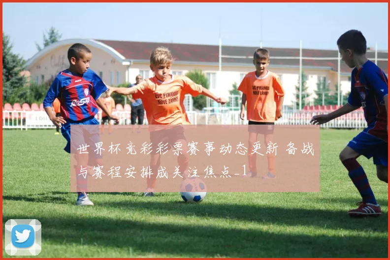 世界杯竞彩彩票赛事动态更新 备战与赛程安排成关注焦点_1